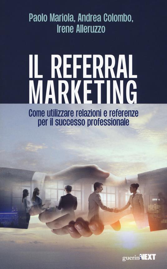 Il referral marketing. Come utilizzare relazioni e referenze per il successo professionale - Paolo Mariola,Andrea Colombo,Irene Alleruzzo - copertina