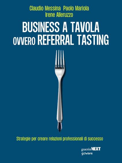 Business a tavola ovvero referral tasting. Strategie per crear relazioni professionali di successo - Irene Alleruzzo,Paolo Mariola,Claudio Messina - ebook