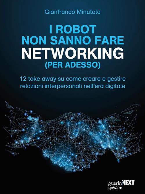 I robot non sanno fare networking (per adesso). 12 take away su come creare e gestire relazioni interpersonali nell'era digitale - Gianfranco Minutolo - ebook