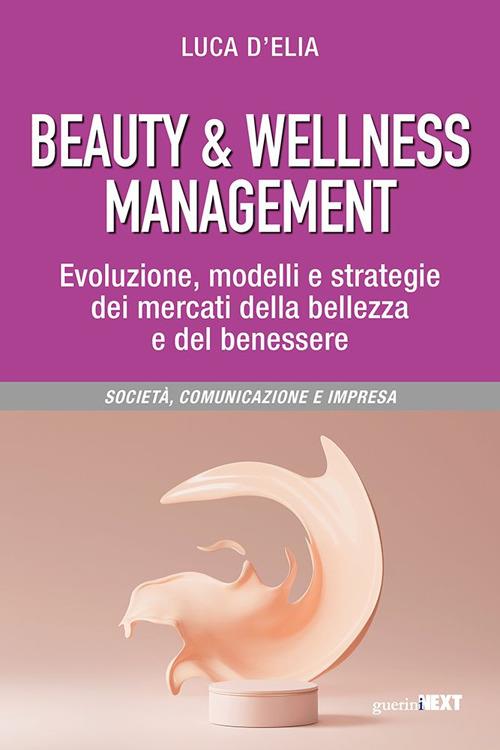 Beauty & wellness management. Evoluzione, modelli e strategie dei mercati della bellezza e del benessere - Luca D'Elia - copertina
