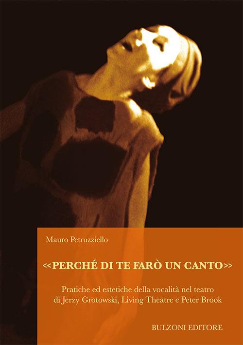 «Perché di te farò un canto». Pratiche ed estetiche della vocalità nel teatro di Jerzy Grotowski, Living Theatre e Peter Brook - Mauro Petruzziello - copertina