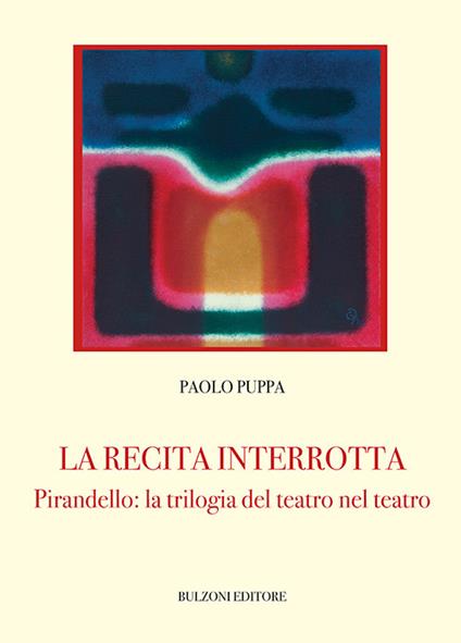La recita interrotta. Pirandello: la trilogia del teatro nel teatro - Paolo Puppa - copertina