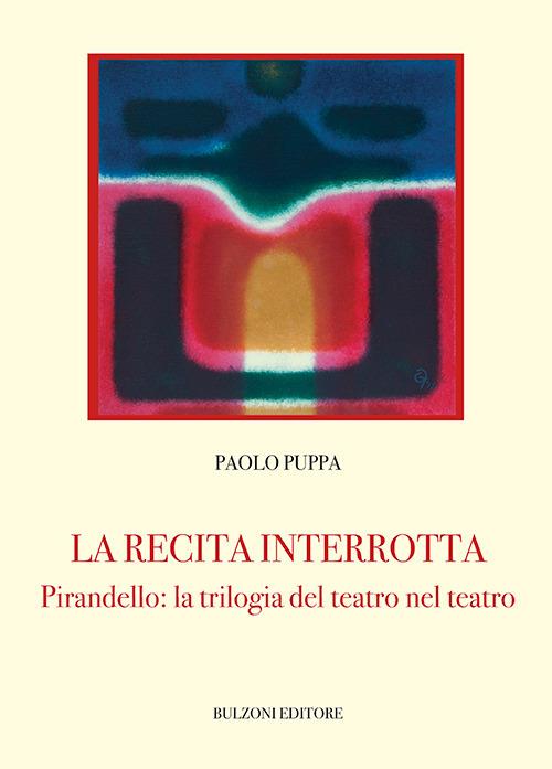La recita interrotta. Pirandello: la trilogia del teatro nel teatro - Paolo Puppa - copertina