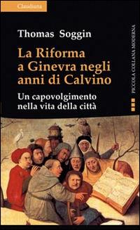 La riforma a Ginevra negli anni di Calvino. Un capovolgimento nella vita della città - Thomas Soggin - copertina