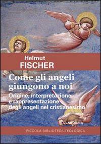 Come gli angeli giungono a noi. Origine, interpretazione e rappresentazione degli angeli nel cristianesimo - Helmut Fischer - copertina