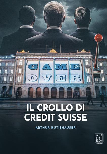 Game over. Il crollo di Credit Swisse - Arthur Rutishauser - copertina