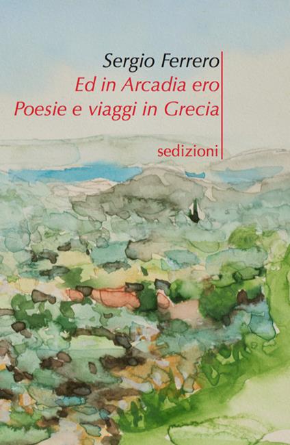 Ed in Arcadia ero. Poesie e viaggi in Grecia - Sergio Ferrero - copertina