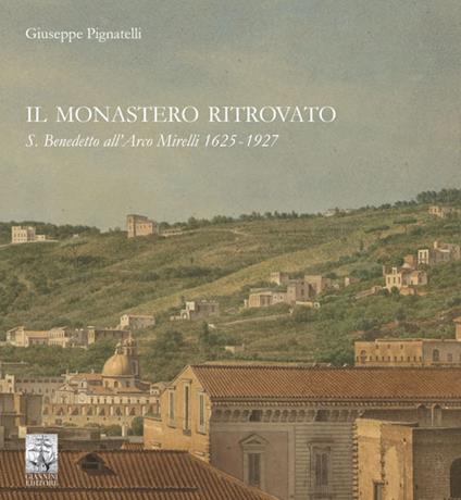 Il monastero ritrovato. S. Benedetto all'Arco Mirelli 1625-1927 - Giuseppe Pignatelli - copertina