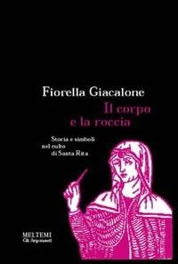 Il corpo e la roccia. Storia e simboli nel culto di santa Rita - Fiorella Giacalone - copertina