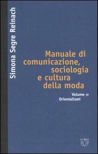 Manuale di comunicazione, sociologia e cultura della moda. Vol. 4: Orientalismi. - Simona Segre Reinach - copertina