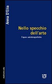 Nello specchio dell'arte. Figure autobiografiche - Anna D'Elia - copertina