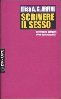 Scrivere il sesso. Retoriche e narrative della transessualità - Elisa A. G. Arfini - copertina