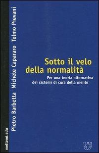 Sotto il velo della normalità. Per una teoria alternativa dei sistemi di cura della mente - Pietro Barbetta,Michele Capararo,Telmo Pievani - copertina