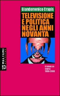 Televisione e politica negli anni Novanta. Cronaca e storia 1990-2000 - Giandomenico Crapis - copertina