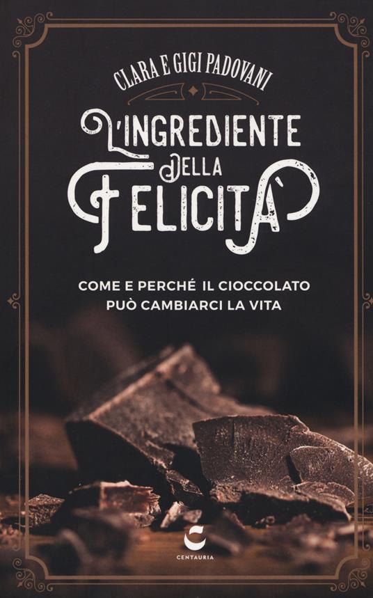 L'ingrediente della felicità. Come e perché il cioccolato può cambiarci la vita - Clara Padovani,Gigi Padovani - copertina