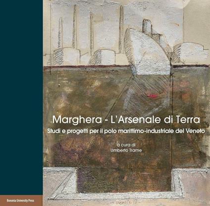 Marghera. L’Arsenale di terra. Studi e progetti per il polo marittimo-industriale del Veneto - Umberto Trame - copertina
