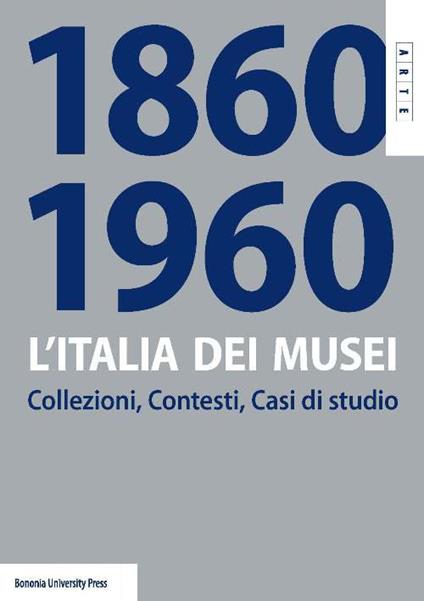 L'Italia dei musei 1860-1960. Collezioni, contesti, casi di studio - copertina