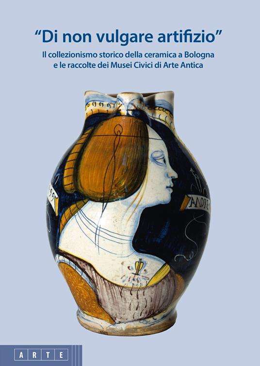 «Di non vulgare artifizio». Il collezionismo storico della ceramica a Bologna e le raccolte dei Musei Civici di Arte Antica - copertina