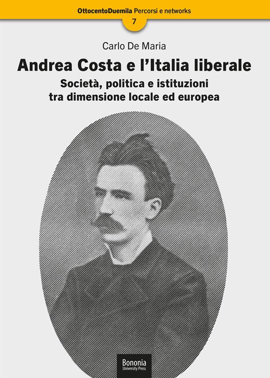 Andrea Costa e l'Italia liberale. Società, politica e istituzioni tra dimensione locale ed europea - Carlo De Maria - copertina