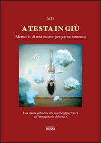 A testa in giù. Memoria di una morte per garrottamento. Una storia autentica che sembra appartenere all'immaginario del teatro - MD - copertina