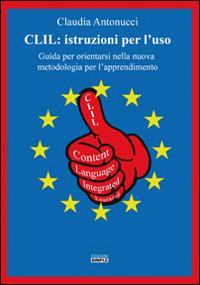 CLIL. Istruzioni per l'uso. Guida per orientarsi nella nuova metodologia per l'apprendimento - Claudia Antonucci - copertina