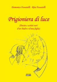 Prigioniera di luce (Poesie e scritti vari d'un padre e d'una figlia) - Domenico Fossatelli,Rita Fossatelli - copertina