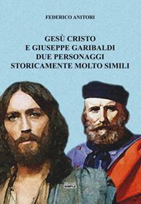 Gesù Cristo e Giuseppe Garibaldi due personaggi storicamente molto simili - Federico Anitori - copertina