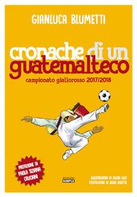 Cronache di un guatemalteco. Campionato giallorosso 2017/2018 - Gianluca Blumetti - copertina