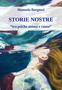 Storie nostre «tra psiche anima e cuore» - Manuela Bargnesi - copertina