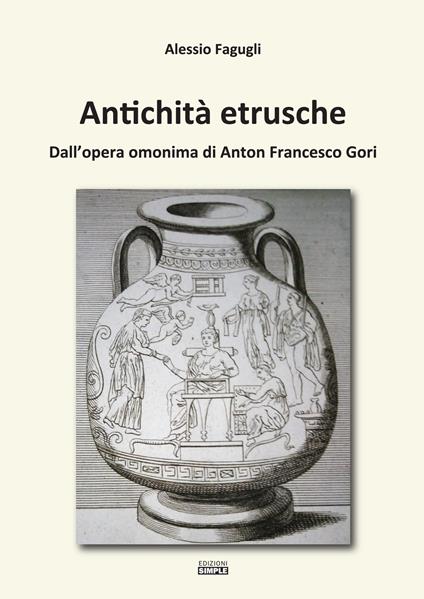 Antichità etrusche. Dall'opera omonima di Anton Francesco Gori - Alessio Fagugli - copertina