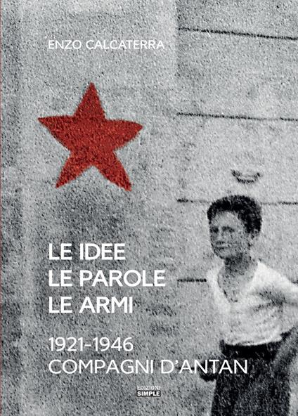 Le idee, le parole, le armi. 1921-1946. Compagni d'Antan - Enzo Calcaterra - copertina