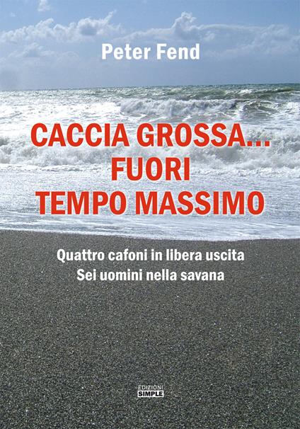 Caccia grossa... fuori tempo massimo. Quattro cafoni in libera uscita, sei uomini nella savana - Peter Fend - copertina