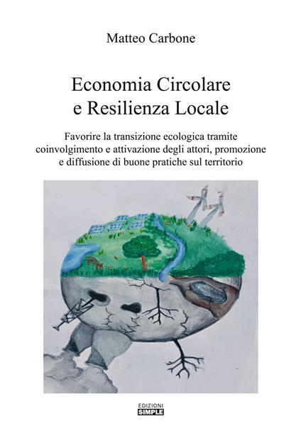 Economia circolare e resilienza locale. Favorire la transazione ecologica tramite coinvolgimento e attivazione degli attori, promozione e diffusione di buone pratiche sul territorio - Matteo Carbone - copertina