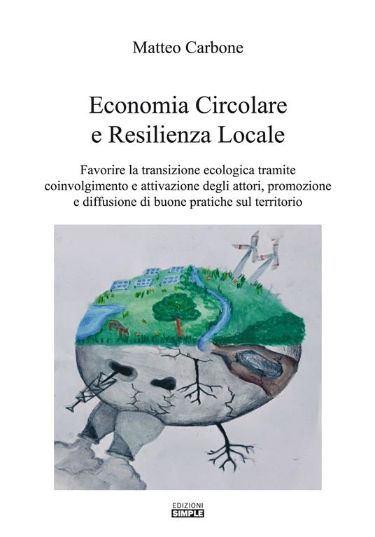 Economia circolare e resilienza locale. Favorire la transazione ecologica tramite coinvolgimento e attivazione degli attori, promozione e diffusione di buone pratiche sul territorio - Matteo Carbone - copertina