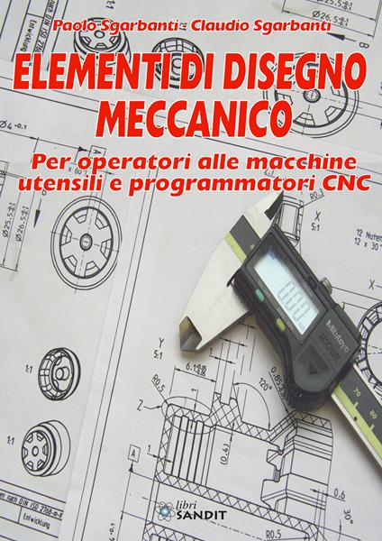 Elementi di disegno meccanico. Per operatori alle macchine utensili e programmatori CNC - Paolo Sgarbanti,Claudio Sgarbanti - copertina