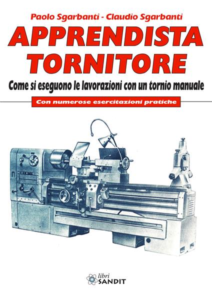 Apprendista tornitore. Come si eseguono le lavorazioni con un tornio manuale. Con numerose esercitazioni pratiche - Paolo Sgarbanti,Claudio Sgarbanti - copertina