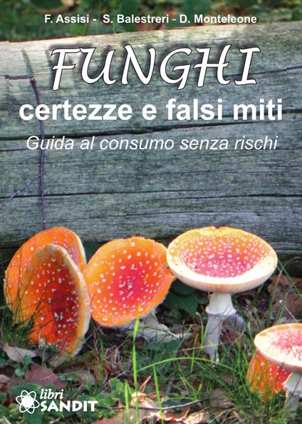Funghi. Certezze e falsi miti. Guida al consumo senza rischi - Francesca Assisi,Stefano Balestreri,Domenico Monteleone - copertina