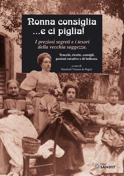 Nonna consiglia ...e ci piglia! I preziosi segreti e i tesori della vecchia saggezza. Trucchi, ricette, consigli, pozioni curative e di bellezza - Manfredi Vinassa de Regny - copertina