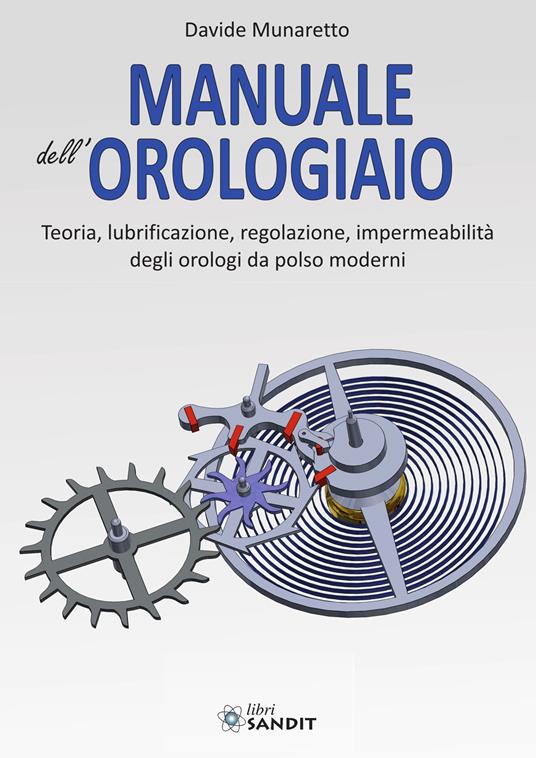 Manuale dell'orologiaio. Teoria, lubrificazione, regolazione, impermeabilità degli orologi da polso moderni - Davide Munaretto - copertina