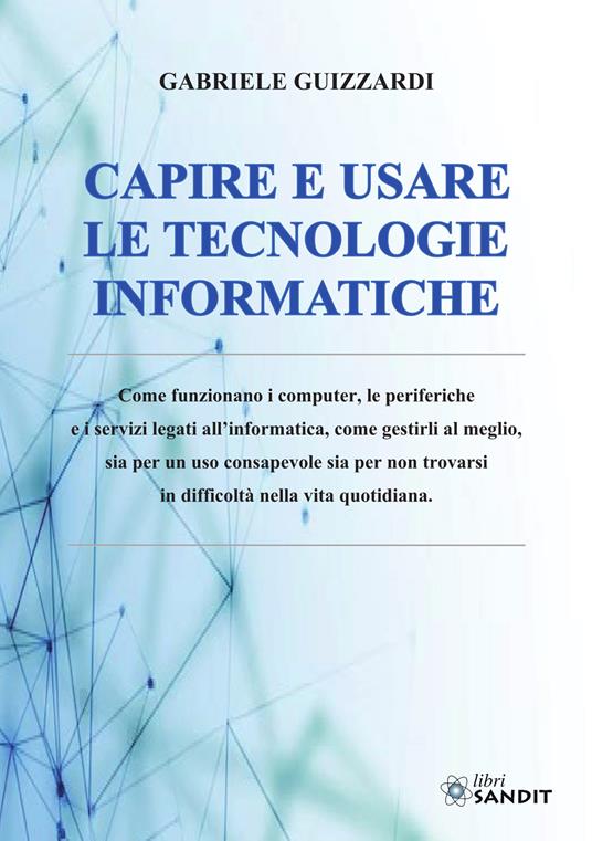 Capire e usare le tecnologie informatiche - Gabriele Guizzardi,Corrado Guizzardi - copertina