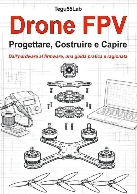 Drone FPV. Progettare, costruire e capire. Dall'hardware al firmware, una guida pratica e ragionata - copertina