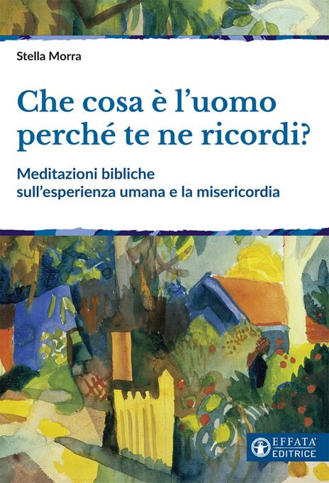 Che cosa è l’uomo perché te ne ricordi? Meditazioni bibliche sull'esperienza umana e la misericordia - Stella Morra - copertina