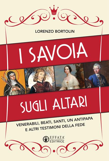 I Savoia sugli altari. Venerabili, beati, santi, un antipapa e altri testimoni della fede - Lorenzo Bortolin - copertina
