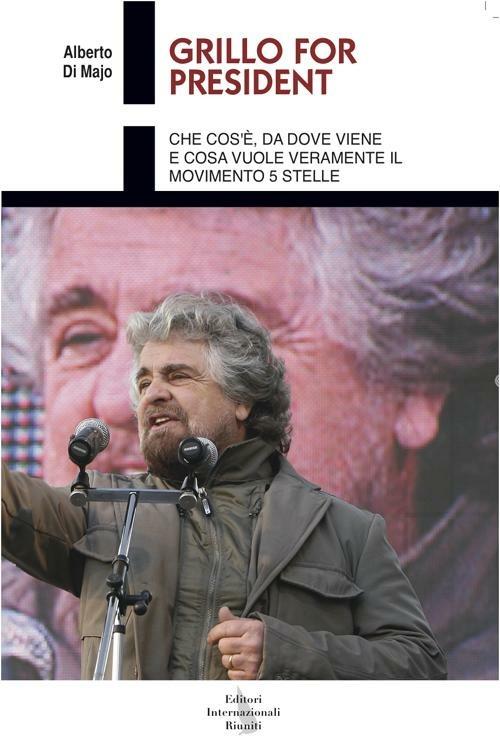 Grillo for president. Che cos'è, da dove viene e cosa vuole veramente il Movimento 5 Stelle - Alberto Di Majo - copertina
