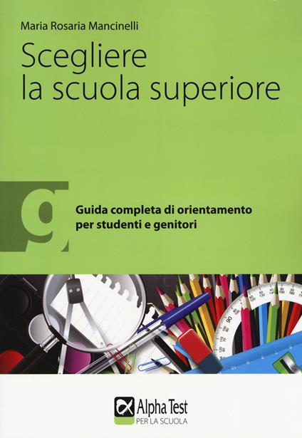 Scegliere la scuola superiore. Guida completa di orientamento per studenti e genitori - Maria Rosaria Mancinelli - copertina
