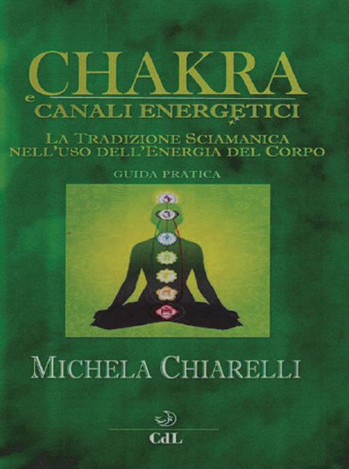 Chakra e canali energetici. La tradizione sciamanica nell'uso dell'energia del corpo - Michela Chiarelli - copertina