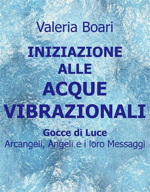 Iniziazione alle acque vibrazionali. Gocce di luce. Arcangeli, angeli e i loro messaggi - Valeria Boari - ebook