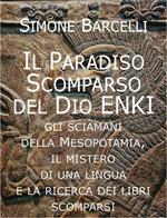 Il Paradiso scomparso del dio Enki. Gli sciamani della Mesopotamia, il mistero di una lingua e la ricerca dei libri scomparsi di Ziusudra. Tra giardino dell'Eden, diluvio e immortalità