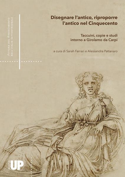 Disegnare l'antico, riproporre l'antico nel Cinquecento. Taccuini, copie e studi intorno a Girolamo da Carpi - copertina