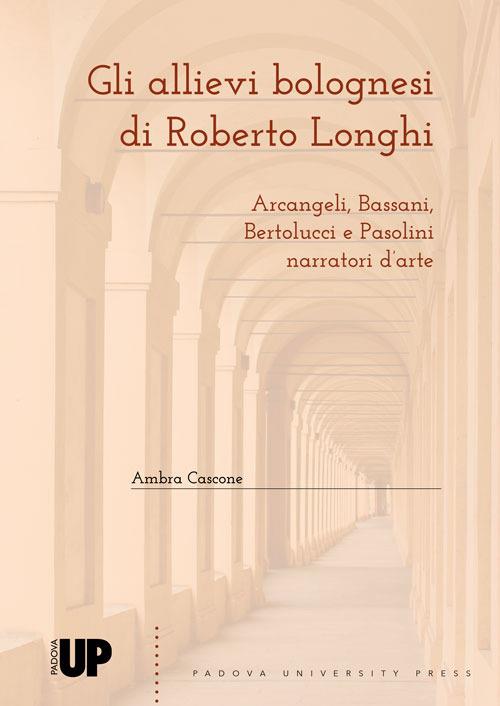 Gli allievi bolognesi di Roberto Longhi: Arcangeli, Bassani, Bertolucci e Pasolini narratori d'arte - Ambra Cascone - copertina